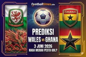 Prediksi Wales vs Ghana 3 Juni 2026: Naga Merah Pesta Gol?