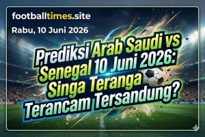 Prediksi Arab Saudi vs Senegal 10 Juni 2026: Singa Teranga Terancam Tersandung?